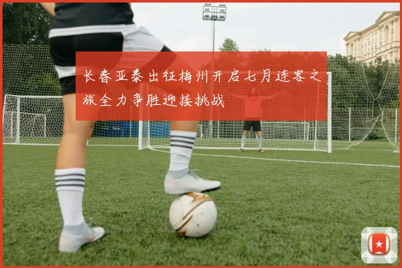 长春亚泰出征梅州开启七月连客之旅全力争胜迎接挑战