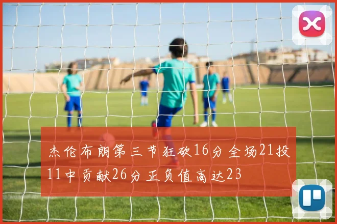 杰伦布朗第三节狂砍16分全场21投11中贡献26分正负值高达23