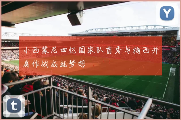 小西蒙尼回忆国家队首秀与梅西并肩作战成就梦想