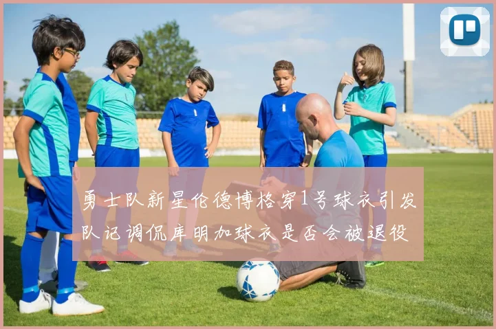 勇士队新星伦德博格穿1号球衣引发队记调侃库明加球衣是否会被退役