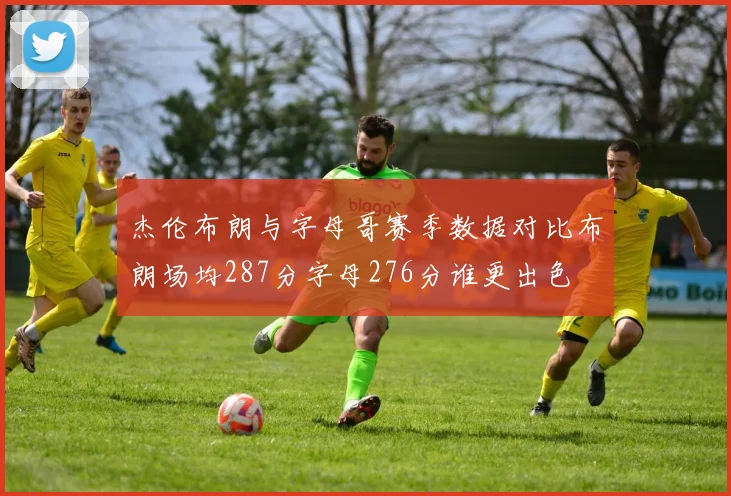 杰伦布朗与字母哥赛季数据对比布朗场均287分字母276分谁更出色