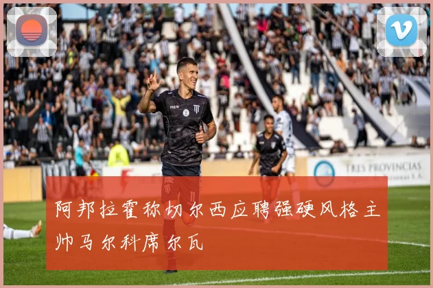 阿邦拉霍称切尔西应聘强硬风格主帅马尔科席尔瓦