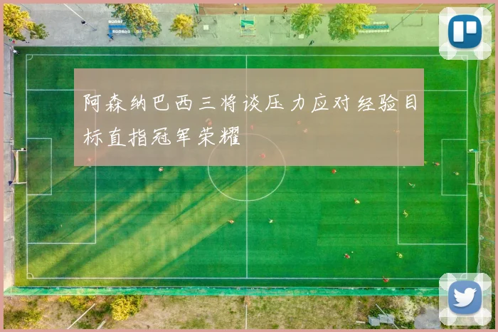 阿森纳巴西三将谈压力应对经验目标直指冠军荣耀