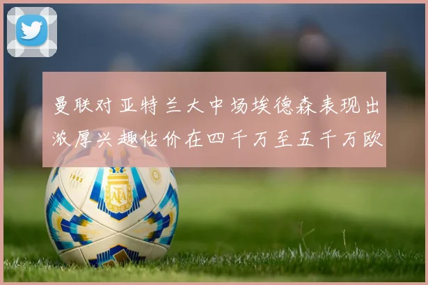 曼联对亚特兰大中场埃德森表现出浓厚兴趣估价在四千万至五千万欧元之间