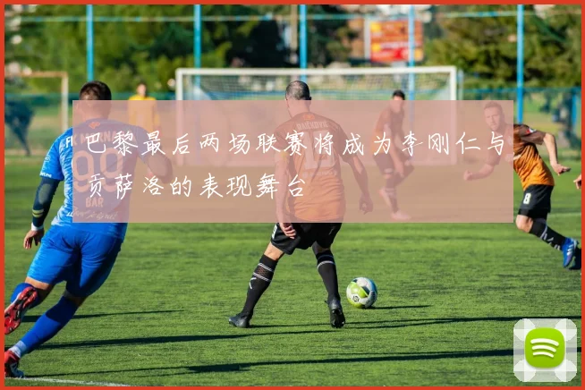 巴黎最后两场联赛将成为李刚仁与贡萨洛的表现舞台