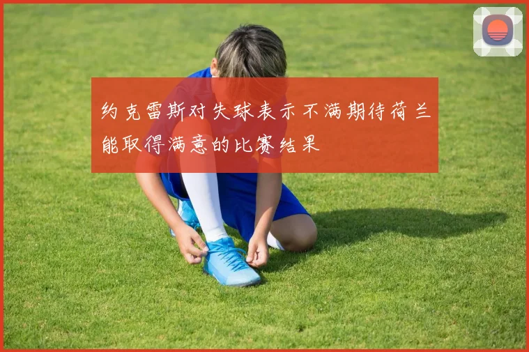约克雷斯对失球表示不满期待荷兰能取得满意的比赛结果