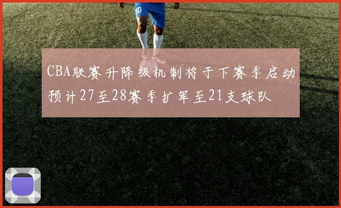 CBA联赛升降级机制将于下赛季启动预计27至28赛季扩军至21支球队