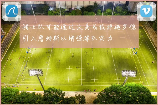 骑士队可能通过交易或裁掉施罗德引入詹姆斯以增强球队实力
