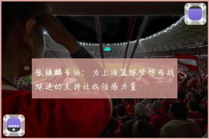 张镇麟专访：为上海篮球梦想而战球迷的支持让我倍感力量