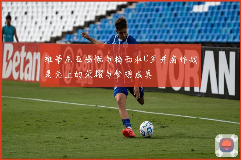 维蒂尼亚感慨与梅西和C罗并肩作战是无上的荣耀与梦想成真