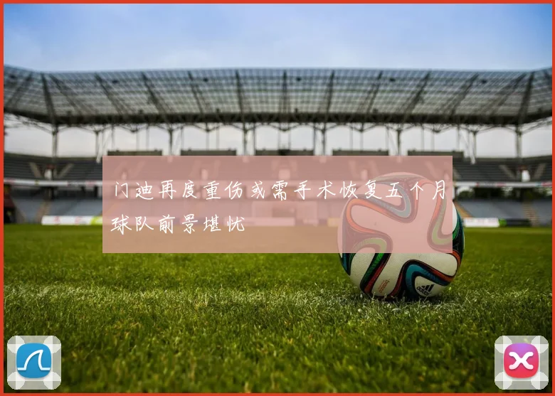 门迪再度重伤或需手术恢复五个月球队前景堪忧