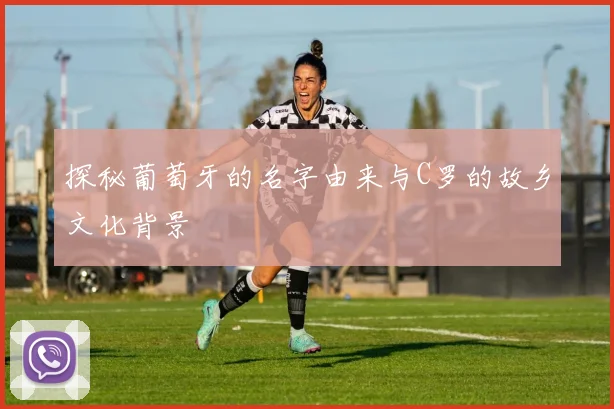 探秘葡萄牙的名字由来与C罗的故乡文化背景