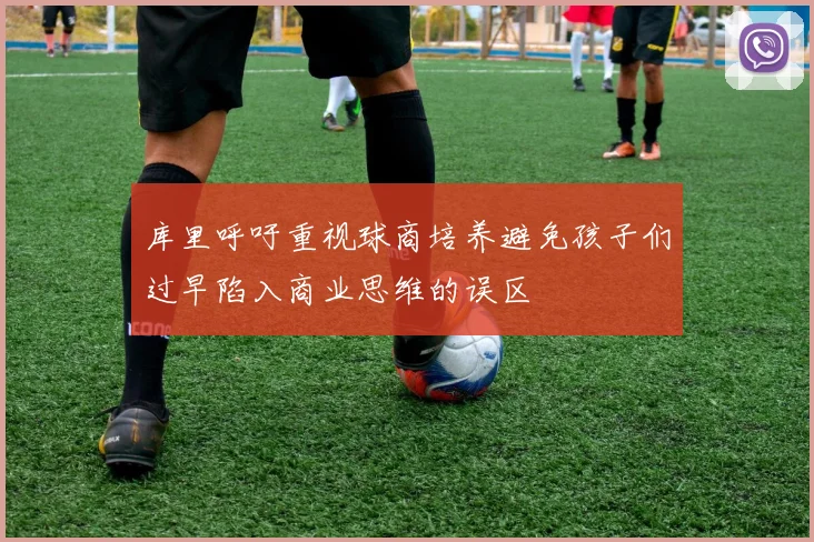 库里呼吁重视球商培养避免孩子们过早陷入商业思维的误区