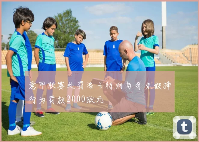 意甲联赛处罚洛卡特利与奇克假摔行为罚款2000欧元