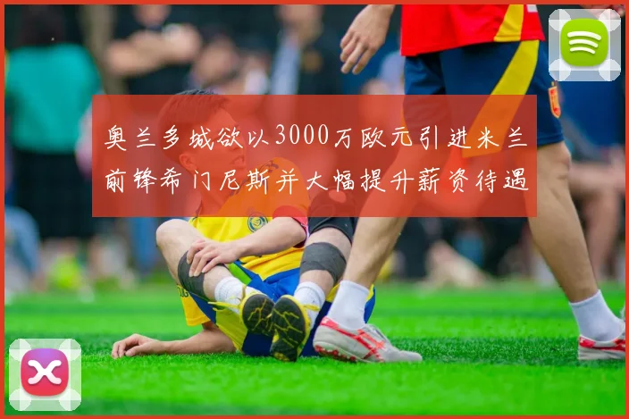 奥兰多城欲以3000万欧元引进米兰前锋希门尼斯并大幅提升薪资待遇