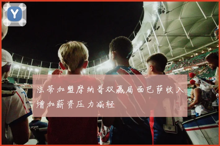 法蒂加盟摩纳哥双赢局面巴萨收入增加薪资压力减轻