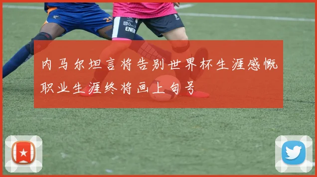 内马尔坦言将告别世界杯生涯感慨职业生涯终将画上句号