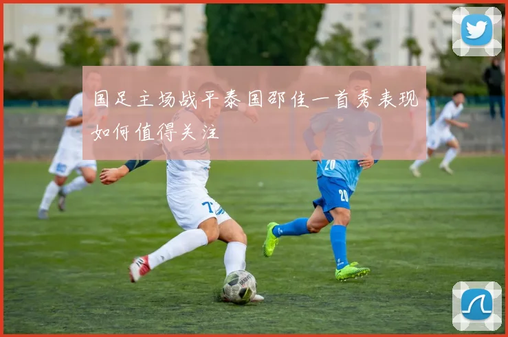 国足主场战平泰国邵佳一首秀表现如何值得关注
