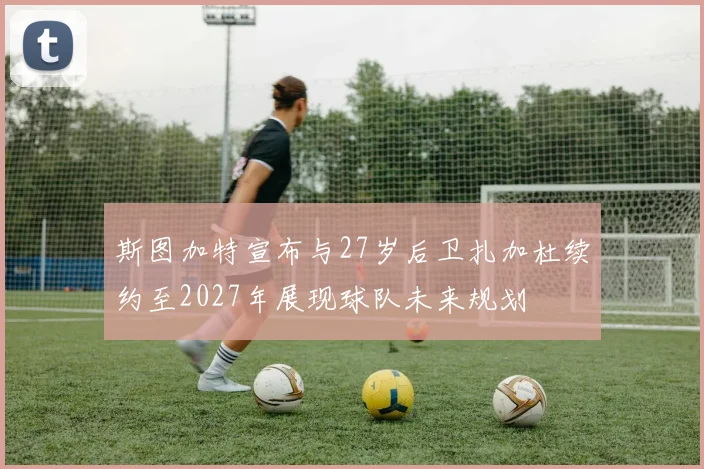 斯图加特宣布与27岁后卫扎加杜续约至2027年展现球队未来规划
