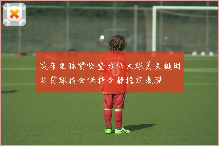 莫布里称赞哈登为伟大球员关键时刻罚球我会保持冷静稳定表现