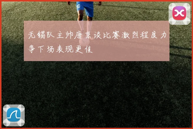 无锡队主帅唐京谈比赛激烈程度力争下场表现更佳
