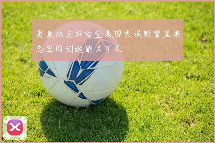 奥康纳点评哈登表现失误频繁显老态空间创造能力不足