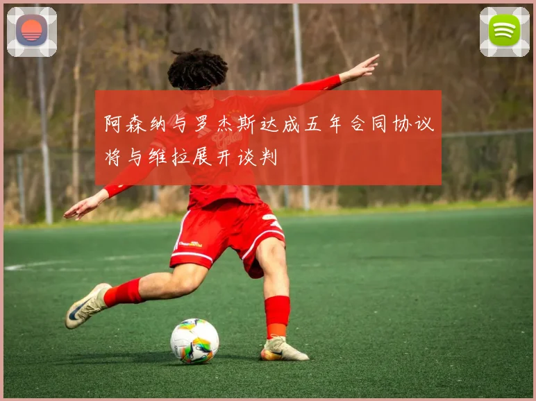 阿森纳与罗杰斯达成五年合同协议将与维拉展开谈判