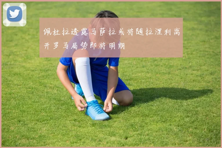 佩杜拉透露马萨拉或将随拉涅利离开罗马局势即将明朗