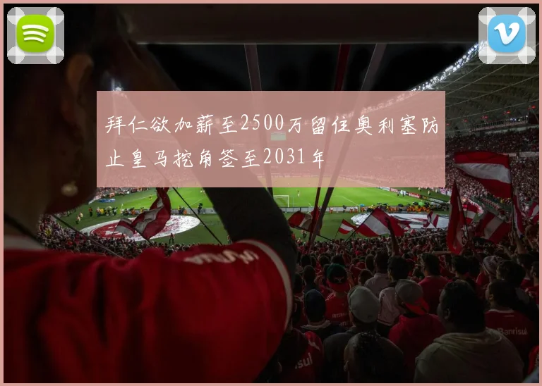 拜仁欲加薪至2500万留住奥利塞防止皇马挖角签至2031年