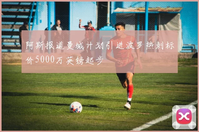 阿斯报道曼城计划引进波罗热刺标价5000万英镑起步