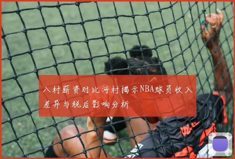 八村薪资对比河村揭示NBA球员收入差异与税后影响分析