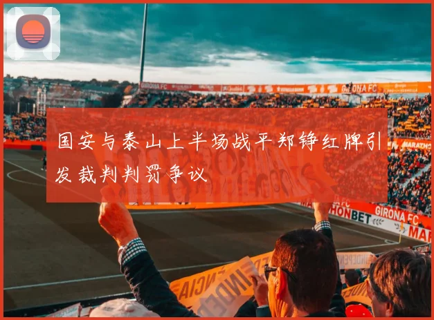国安与泰山上半场战平郑铮红牌引发裁判判罚争议