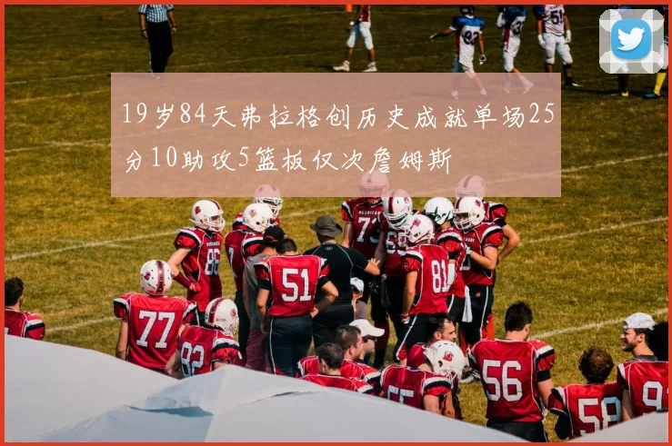 19岁84天弗拉格创历史成就单场25分10助攻5篮板仅次詹姆斯