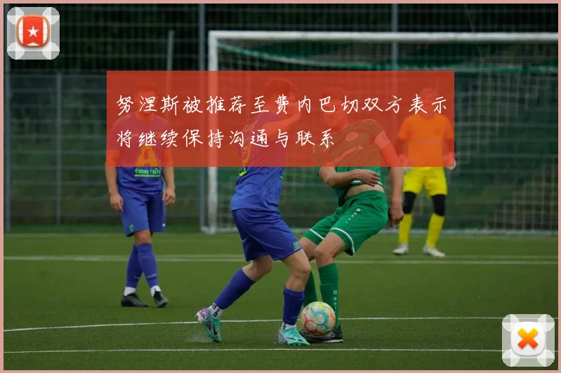 努涅斯被推荐至费内巴切双方表示将继续保持沟通与联系