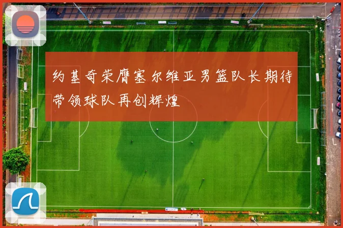 约基奇荣膺塞尔维亚男篮队长期待带领球队再创辉煌