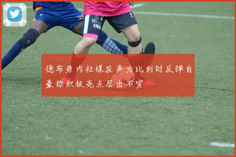 德布劳内社媒发声为比利时反弹自豪称积极亮点层出不穷