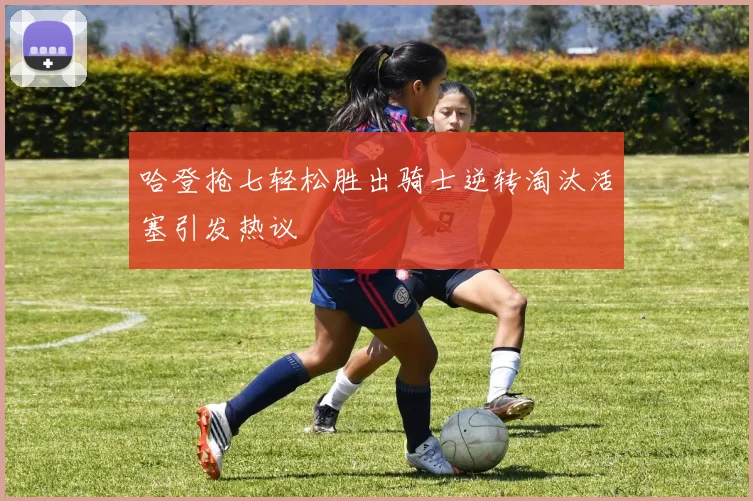 哈登抢七轻松胜出骑士逆转淘汰活塞引发热议
